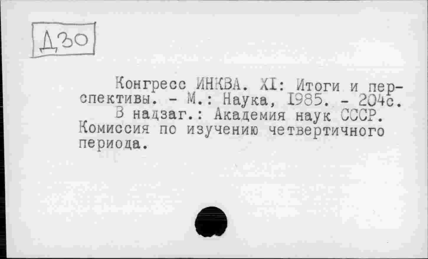 ﻿
Конгресс ИНКВА. XI: Итоги и перспективы. - М.: Наука, 1985. - 204с.
В надзаг.: Академия наук СССР. Комиссия по изучению четвертичного периода.